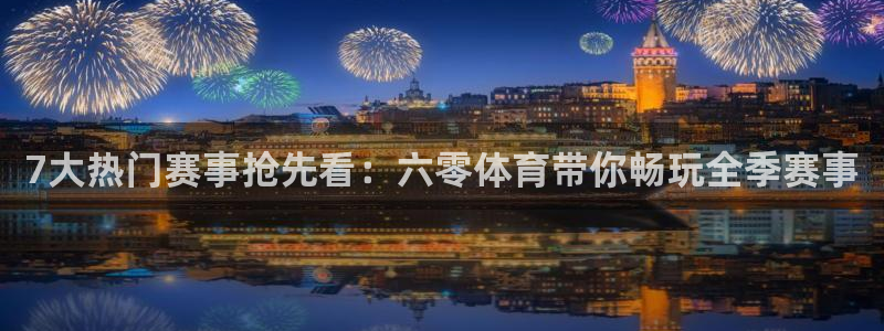 7大热门赛事抢先看：六零体育带你畅玩全季赛事