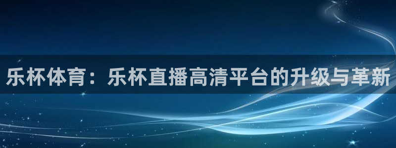 乐杯体育：乐杯直播高清平台的升级与革新