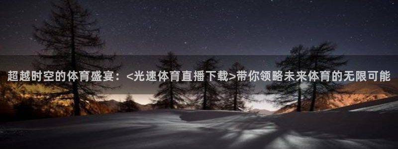 超越时空的体育盛宴：<光速体育直播下载>带你领略未来体育的无限可能