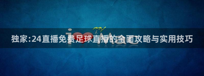 独家:24直播免费足球直播的全面攻略与实用技巧