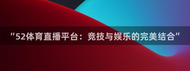 “52体育直播平台：竞技与娱乐的完美结合”