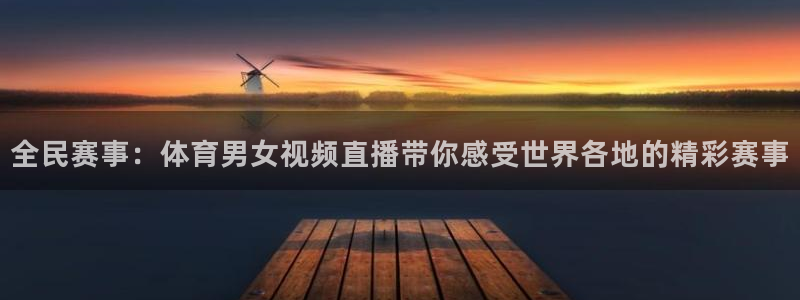 全民赛事：体育男女视频直播带你感受世界各地的精彩赛事