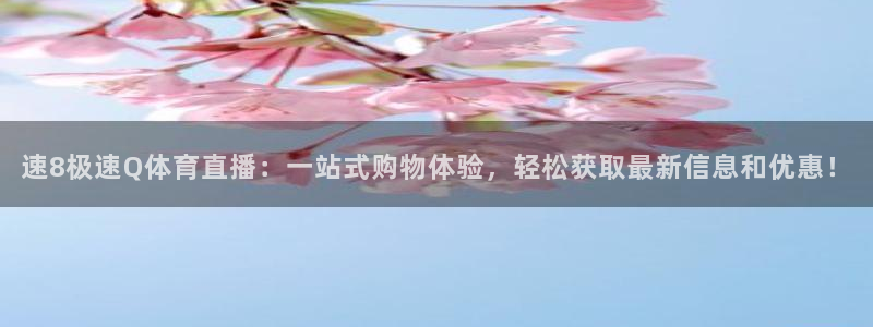 速8极速Q体育直播：一站式购物体验，轻松获取最新信息和优惠！