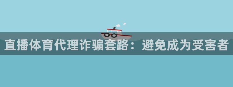 直播体育代理诈骗套路：避免成为受害者